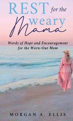 Rest for the Weary Mama: Words of Hope and Encouragement for the Worn-Out Mom