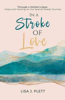 In a Stroke of Love: Through a Mother's Eyes: Hope and Healing on the Special Needs Journey