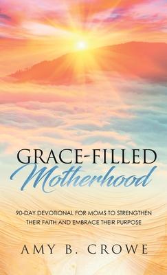 Grace-Filled Motherhood: 90-Day Devotional for Moms to Strengthen Their Faith and Embrace Their Purpose