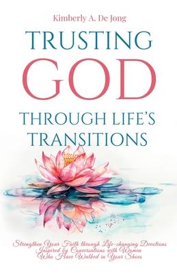 Trusting God Through Life's Transitions: Strengthen Your Faith through Life-changing Devotions Inspired by Conversations with Women Who Have Walked in