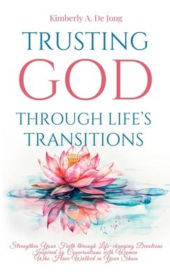 Trusting God Through Life's Transitions: Strengthen Your Faith through Life-changing Devotions Inspired by Conversations with Women Who Have Walked in