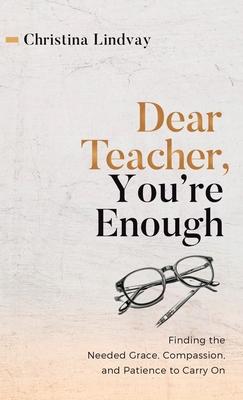 Dear Teacher, You're Enough: Finding the Needed Grace, Compassion, and Patience to Carry On