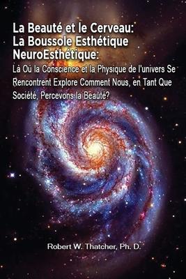 La Beaut et le Cerveau: La Boussole Esthtique NeuroEsthtique: L O la Conscience et la Physique de l'univers Se Rencontrent Explore Comment