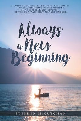 Always a New Beginning: a guide to navigate the inevitable losses not as a shrinking of the options but a hopeful anticipation of the new ways