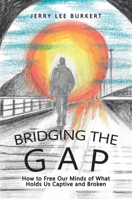 Bridging the Gap: How to Free Our Minds of What Holds Us Captive and Broken