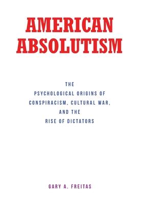 American Absolutism: The Psychological Origins of Conspiracism, Cultural War, and The Rise of Dictators