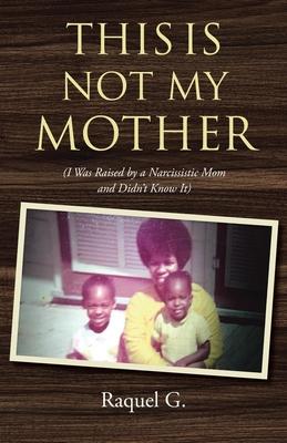 This Is Not My Mother: (I Was Raised by a Narcissistic Mom and Didn't Know It)