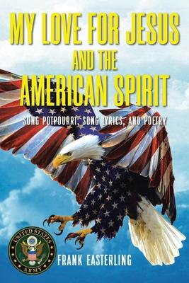 My Love for Jesus and the American Spirit: Song Potpourri, Song Lyrics, and Poetry