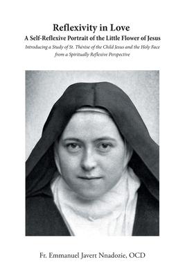 Reflexivity in Love A Self-Reflexive Portrait of the Little Flower of Jesus: Introducing a Study of St. Thrse of the Child Jesus and the Holy Face f