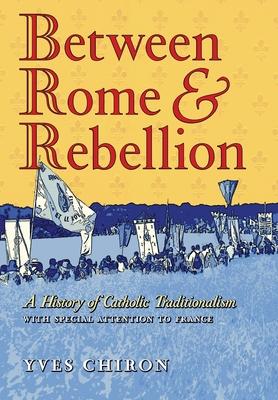 Between Rome and Rebellion: A History of Catholic Traditionalism with Special Attention to France