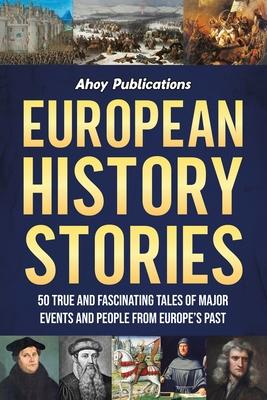 European History Stories: 50 True and Fascinating Tales of Major Events and People from Europe's Past