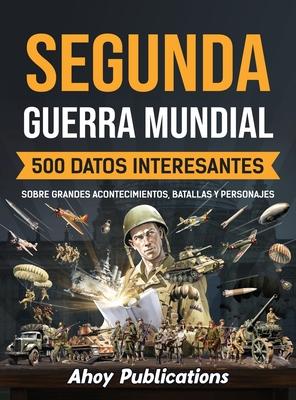 Segunda Guerra Mundial: 500 datos interesantes sobre grandes acontecimientos, batallas y personajes