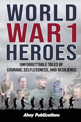 World War 1 Heroes: Unforgettable Tales of Courage, Selflessness, and Resilience