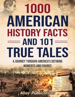 1000 American History Facts and 101 True Tales: A Journey Through America's Defining Moments and Figures