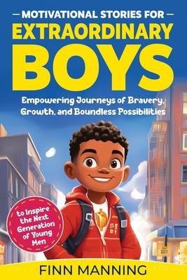 Motivational Stories for Extraordinary Boys: Empowering Journeys of Bravery, Growth, and Boundless Possibilities to Inspire the Next Generation of You