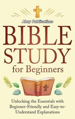 Bible Study for Beginners: Unlocking the Essentials with Beginner-Friendly and Easy-to-Understand Explanations