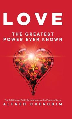 LOVE The Greatest Power Ever Known: The Addition of Faith Revolutionizes the Power of Love