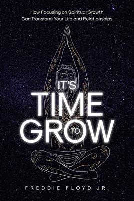 It's Time To Grow: How Focusing on Spiritual Growth Can Transform Your Life and Relationships