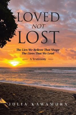 Loved Not Lost: The Lies We Believe That Shape The Lives That We Lead A Testimony