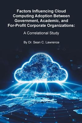 Factors Influencing Cloud Computing Adoption Between Government, Academic, and For-Profit Corporate Organizations: A Correlational Study