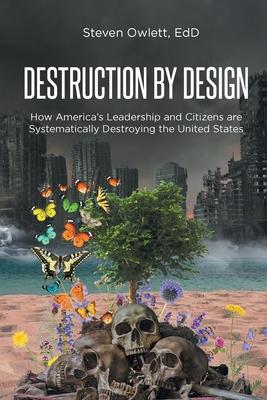 Destruction By Design: How America's Leadership and Citizens are Systematically Destroying the United States