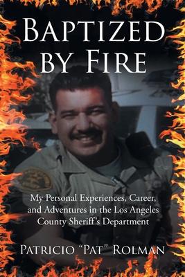 Baptized by Fire: My Personal Experiences, Career, and Adventures in the Los Angeles County Sheriff's Department