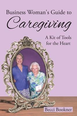 Business Woman's Guide to Caregiving: A Kit of Tools for the Heart