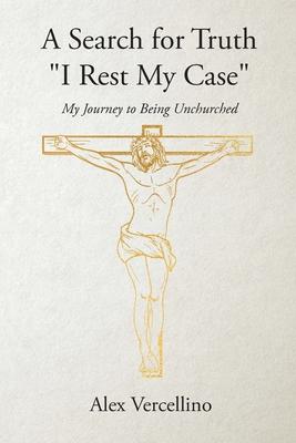 A Search for Truth "I Rest My Case": My Journey to Being Unchurched