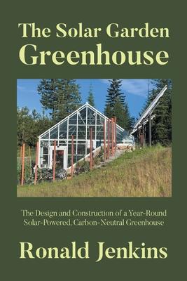 The Solar Garden Greenhouse: The Design and Construction of a Year-Round Solar-Powered, Carbon-Neutral Greenhouse