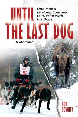 Until The Last Dog: One Man's Lifelong Journey to Alaska with His Dogs