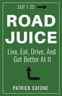 Road Juice: Live, Eat, Drive, Dream, and Get Better At It