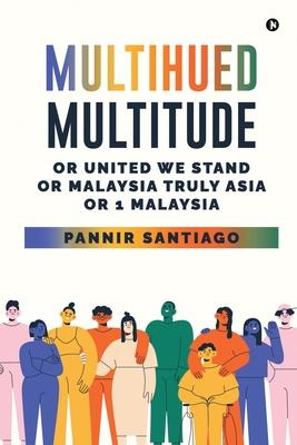 Multihued Multitude: Or United We Stand or Malaysia Truly Asia or 1 Malaysia