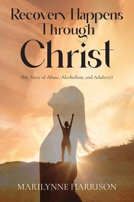 Recovery Happens Through Christ (My Story of Abuse, Alcoholism, and Adultery)