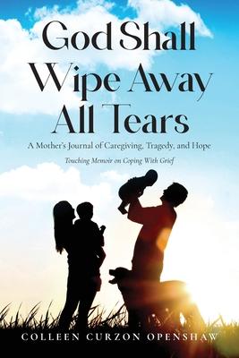 God Shall Wipe Away All Tears: A Mother's Journal of Caregiving, Tragedy, and Hope