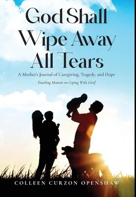 God Shall Wipe Away All Tears: A Mother's Journal of Caregiving, Tragedy, and Hope