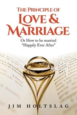 The Principle of Love & Marriage: Or How to be Married "Happily Ever After"