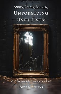 Angry, Bitter, Broken, Unforgiving - Until Jesus!