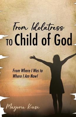 From Idolatress to a Child of God: From Where I Was to Where I Am Now!