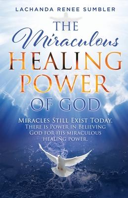 The Miraculous Healing Power of God: Miracles Still Exist Today. There is Power in Believing God for His Miraculous Healing Powers.