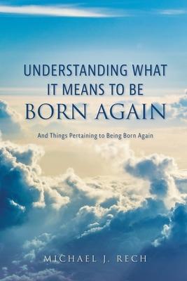 Understanding What It Means to Be Born Again: And Things Pertaining to Being Born Again