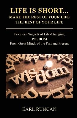 Life is Short...Make the Rest of Your Life the Best of Your Life: Priceless Nuggets of Life-Changing Wisdom from Great Minds of the Past and Present