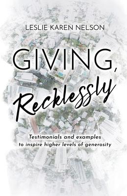 Giving, Recklessly: Testimonials and Examples to Inspire Higher Levels of Generosity