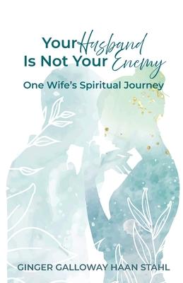 Your Husband Is Not Your Enemy: One Wife's Spiritual Journey