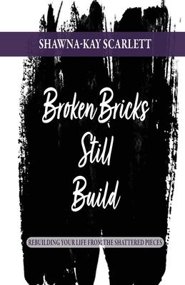 Broken Bricks Still Build: Rebuilding Your Life From the Shattered Pieces