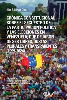 Crnica Constitucional Sobre El Secuestro de la Participacion Poltica Y Las Elecciones En Venezuela, Que Dejaron de Ser Libres, Justas, Plurales Y Tr