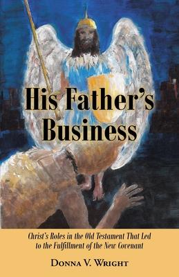 His Father's Business: Christ's Roles in the Old Testament That Led to the Fulfillment of the New Covenant