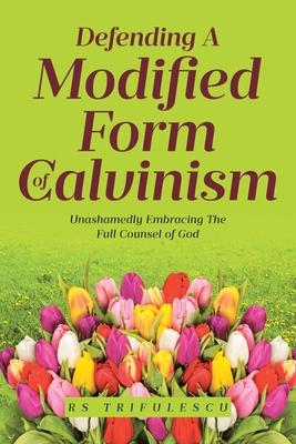 Defending a Modified Form of Calvinism: Unashamedly Embracing the Full Counsel of God