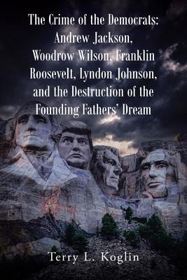 The Crime of the Democrats: Andrew Jackson, Woodrow Wilson, Franklin Roosevelt, Lyndon Johnson, and the Destruction of the Founding Fathers' Dream