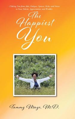 The Happiest You: (Taking You from Jobs, Fatigue, Spouse, Kids, and Stress to Your Talent, Appreciation, and Wealth)