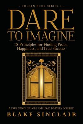 Dare To Imagine: 18 Principles for Finding Peace, Happiness, and True Success: A (Golden Book Series 1)